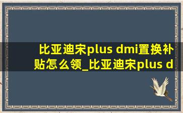 比亚迪宋plus dmi置换补贴怎么领_比亚迪宋plus dmi置换补贴